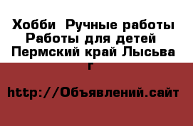 Хобби. Ручные работы Работы для детей. Пермский край,Лысьва г.